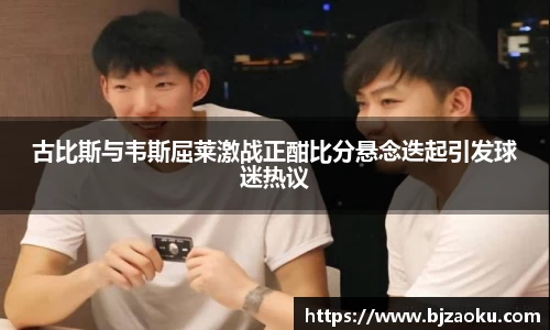 古比斯与韦斯屈莱激战正酣比分悬念迭起引发球迷热议