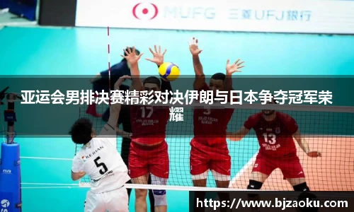 亚运会男排决赛精彩对决伊朗与日本争夺冠军荣耀